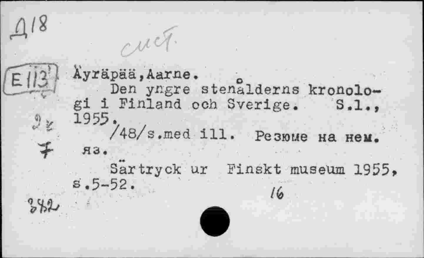 ﻿Д/8
С^'
fpjjTl ^y^äpää, Aar ле. o
Den yngre stenalderns kronolo-gi і Finland och Sverige. S.I., 1955.
/4ö/s,med ill. Резюме на нем. яз.
Sartryck ur F’inskt museum 1955>